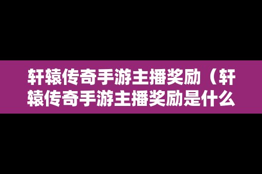 轩辕传奇手游主播奖励（轩辕传奇手游主播奖励是什么）