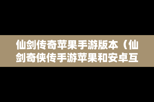 仙剑传奇苹果手游版本（仙剑奇侠传手游苹果和安卓互通吗）