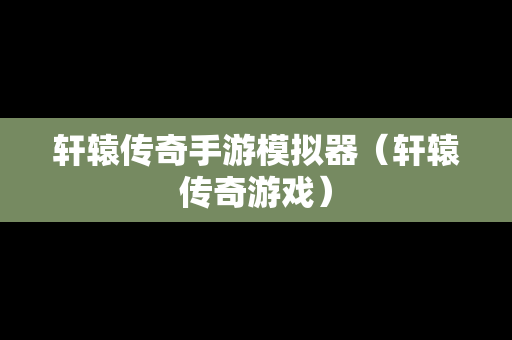 轩辕传奇手游模拟器（轩辕传奇游戏）