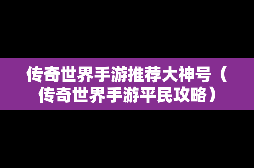 传奇世界手游推荐大神号（传奇世界手游平民攻略）