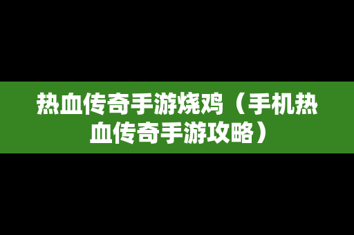 热血传奇手游烧鸡（手机热血传奇手游攻略）