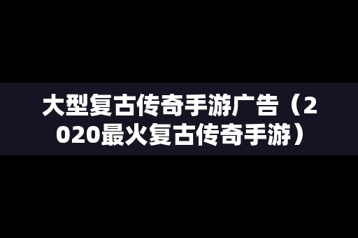 大型复古传奇手游广告（2020最火复古传奇手游）