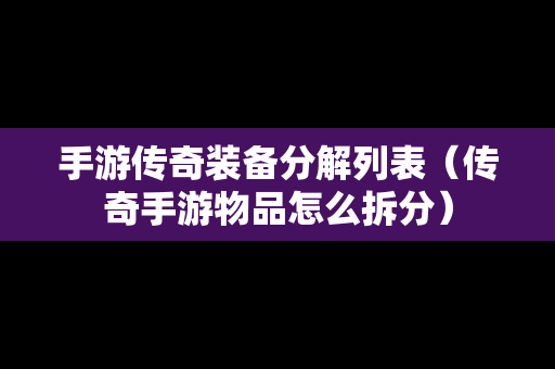 手游传奇装备分解列表（传奇手游物品怎么拆分）