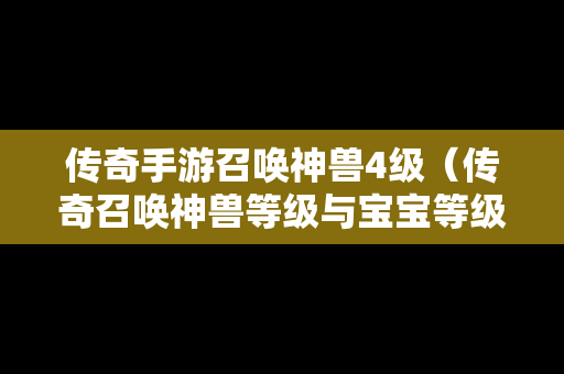 传奇手游召唤神兽4级（传奇召唤神兽等级与宝宝等级）