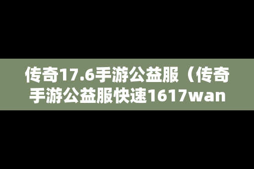 传奇17.6手游公益服（传奇手游公益服快速1617wan下载）