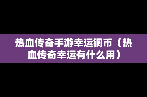 热血传奇手游幸运铜币（热血传奇幸运有什么用）