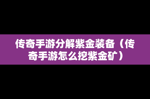 传奇手游分解紫金装备（传奇手游怎么挖紫金矿）