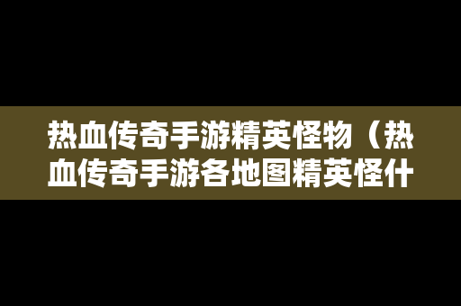 热血传奇手游精英怪物（热血传奇手游各地图精英怪什么时间刷新?）