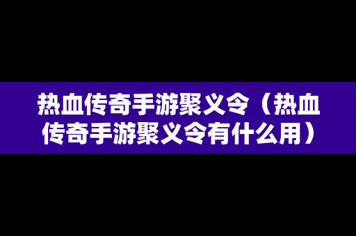 热血传奇手游聚义令（热血传奇手游聚义令有什么用）