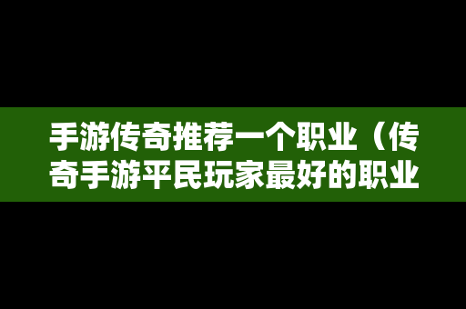 手游传奇推荐一个职业（传奇手游平民玩家最好的职业是什么）