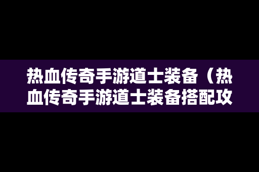 热血传奇手游道士装备（热血传奇手游道士装备搭配攻略）