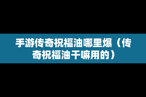 手游传奇祝福油哪里爆（传奇祝福油干嘛用的）