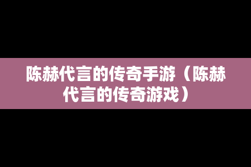 陈赫代言的传奇手游（陈赫代言的传奇游戏）