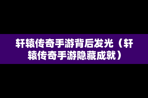 轩辕传奇手游背后发光（轩辕传奇手游隐藏成就）