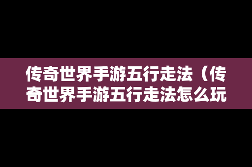 传奇世界手游五行走法（传奇世界手游五行走法怎么玩）