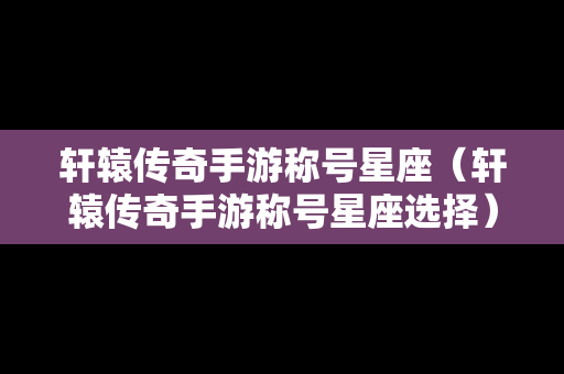 轩辕传奇手游称号星座（轩辕传奇手游称号星座选择）