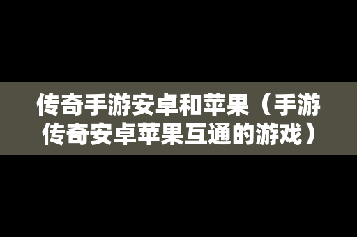 传奇手游安卓和苹果（手游传奇安卓苹果互通的游戏）