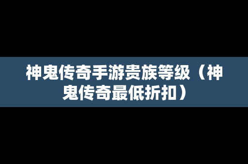 神鬼传奇手游贵族等级（神鬼传奇最低折扣）