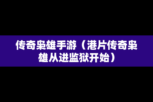 传奇枭雄手游（港片传奇枭雄从进监狱开始）