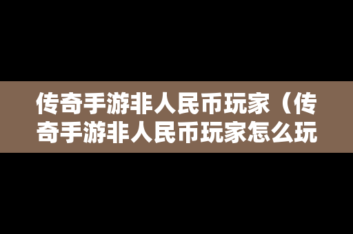 传奇手游非人民币玩家（传奇手游非人民币玩家怎么玩）