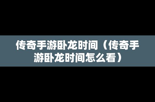 传奇手游卧龙时间（传奇手游卧龙时间怎么看）