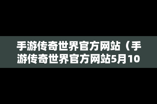 手游传奇世界官方网站（手游传奇世界官方网站5月10日）