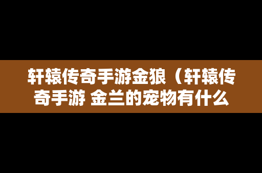 轩辕传奇手游金狼（轩辕传奇手游 金兰的宠物有什么用）