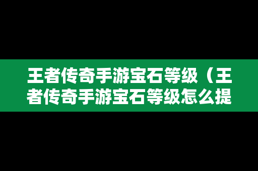 王者传奇手游宝石等级（王者传奇手游宝石等级怎么提升）