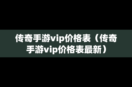 传奇手游vip价格表（传奇手游vip价格表最新）