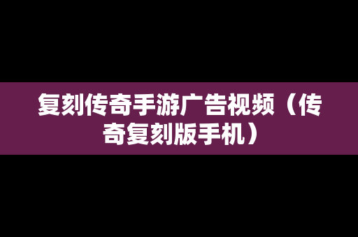 复刻传奇手游广告视频（传奇复刻版手机）