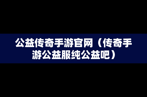 公益传奇手游官网（传奇手游公益服纯公益吧）