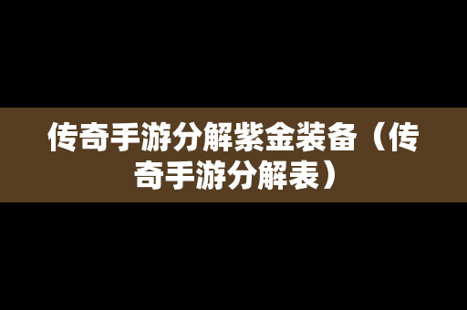 传奇手游分解紫金装备（传奇手游分解表）