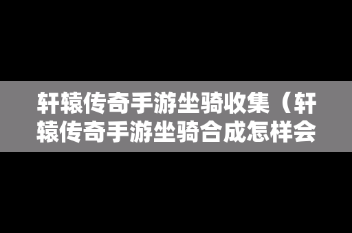 轩辕传奇手游坐骑收集（轩辕传奇手游坐骑合成怎样会出稀有的）