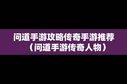 问道手游攻略传奇手游推荐（问道手游传奇人物）