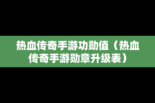 热血传奇手游功勋值（热血传奇手游勋章升级表）