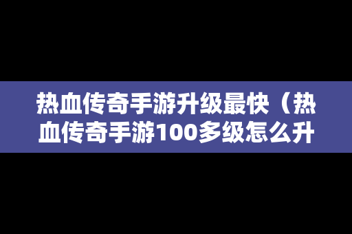 热血传奇手游升级最快（热血传奇手游100多级怎么升的）