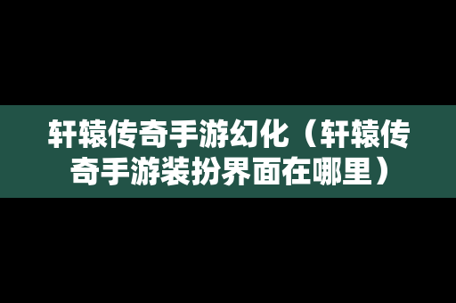 轩辕传奇手游幻化（轩辕传奇手游装扮界面在哪里）