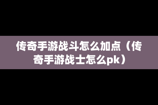 传奇手游战斗怎么加点（传奇手游战士怎么pk）