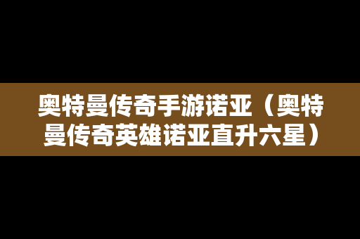 奥特曼传奇手游诺亚（奥特曼传奇英雄诺亚直升六星）