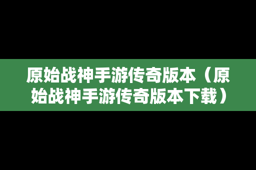 原始战神手游传奇版本（原始战神手游传奇版本下载）