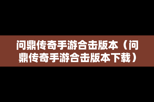 问鼎传奇手游合击版本（问鼎传奇手游合击版本下载）