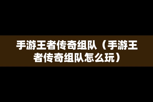 手游王者传奇组队（手游王者传奇组队怎么玩）