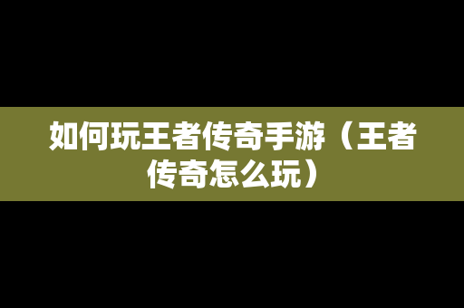 如何玩王者传奇手游（王者传奇怎么玩）