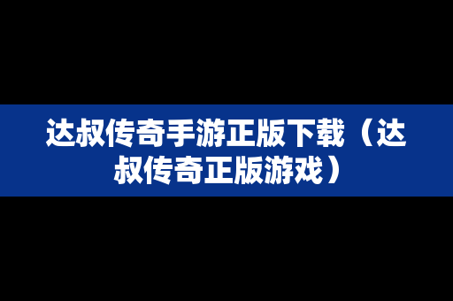 达叔传奇手游正版下载（达叔传奇正版游戏）