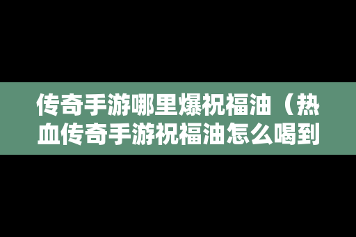 传奇手游哪里爆祝福油（热血传奇手游祝福油怎么喝到6）