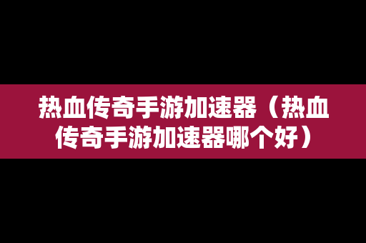 热血传奇手游加速器（热血传奇手游加速器哪个好）