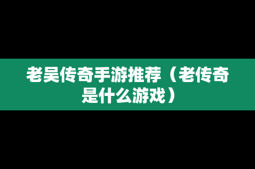 老吴传奇手游推荐（老传奇是什么游戏）