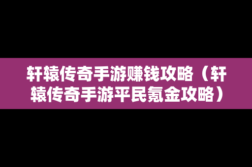 轩辕传奇手游赚钱攻略（轩辕传奇手游平民氪金攻略）