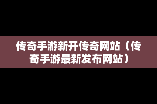 传奇手游新开传奇网站（传奇手游最新发布网站）