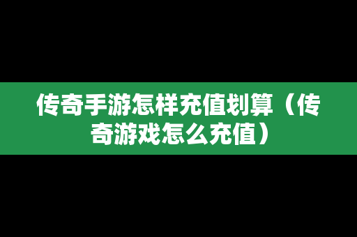 传奇手游怎样充值划算（传奇游戏怎么充值）